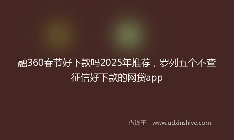 融360春节好下款吗2025年推荐，罗列五个不查征信好下款的网贷app