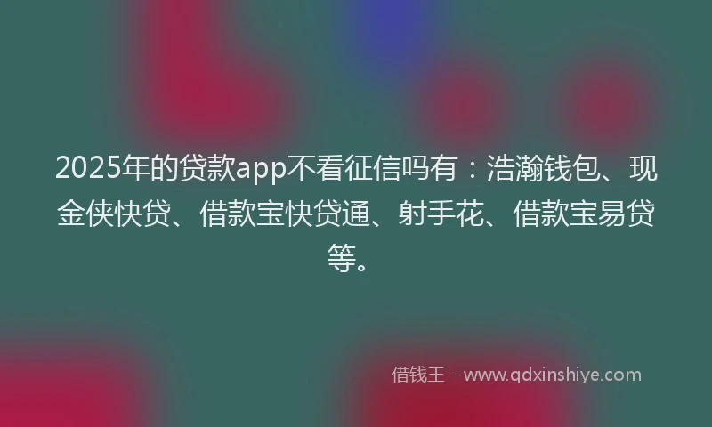 2025年的贷款app不看征信吗有：浩瀚钱包、现金侠快贷、借款宝快贷通、射手花、借款宝易贷等。