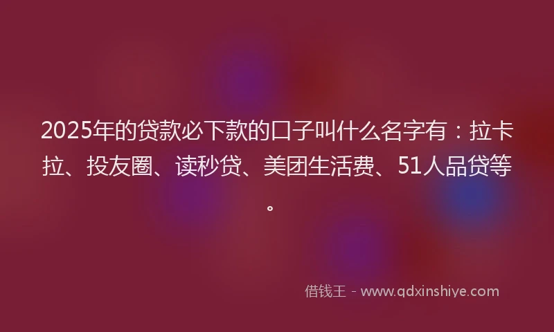 2025年的贷款必下款的口子叫什么名字有：拉卡拉、投友圈、读秒贷、美团生活费、51人品贷等。
