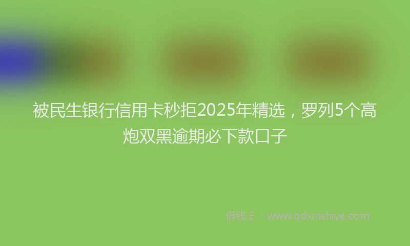 被民生银行信用卡秒拒2025年精选，罗列5个高炮双黑逾期必下款口子