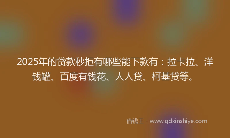 2025年的贷款秒拒有哪些能下款有：拉卡拉、洋钱罐、百度有钱花、人人贷、柯基贷等。