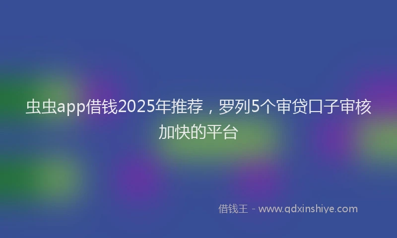 虫虫app借钱2025年推荐，罗列5个审贷口子审核加快的平台
