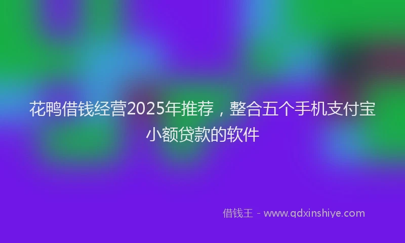 花鸭借钱经营2025年推荐，整合五个手机支付宝小额贷款的软件