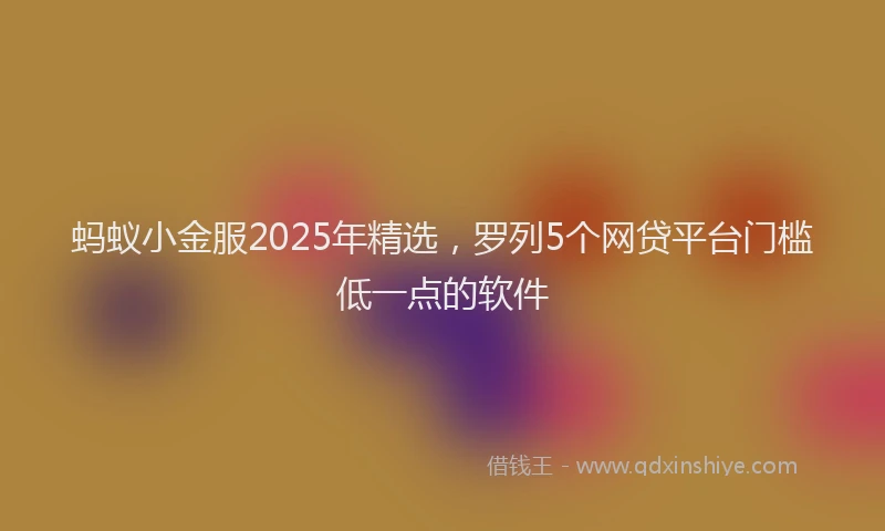 蚂蚁小金服2025年精选，罗列5个网贷平台门槛低一点的软件