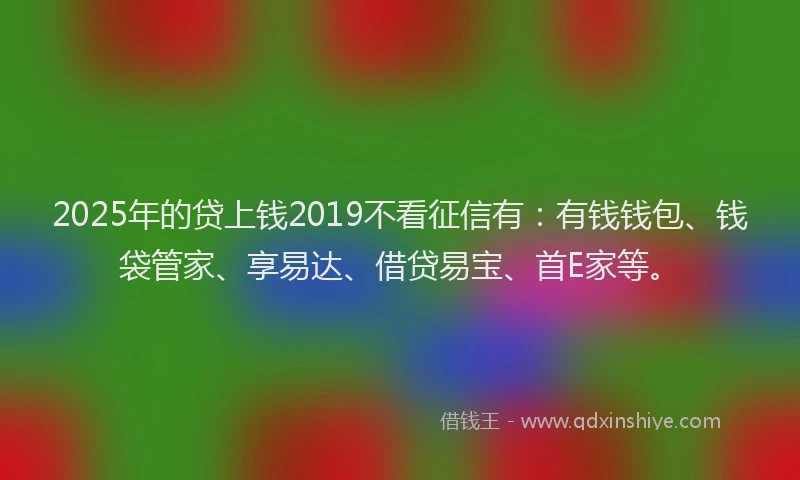 2025年的贷上钱2019不看征信有：有钱钱包、钱袋管家、享易达、借贷易宝、首E家等。