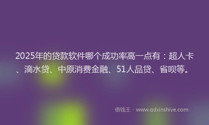 2025年的贷款软件哪个成功率高一点有：超人卡、滴水贷、中原消费金融、51人品贷、省呗等。