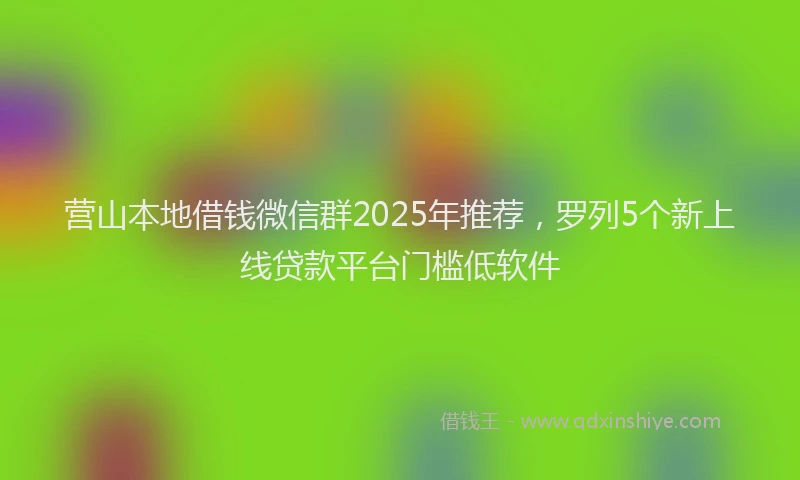 营山本地借钱微信群2025年推荐，罗列5个新上线贷款平台门槛低软件