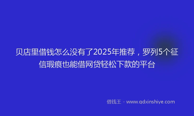 贝店里借钱怎么没有了2025年推荐，罗列5个征信瑕疵也能借网贷轻松下款的平台