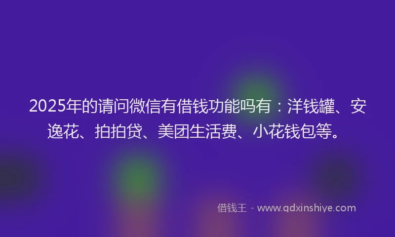 2025年的请问微信有借钱功能吗有：洋钱罐、安逸花、拍拍贷、美团生活费、小花钱包等。