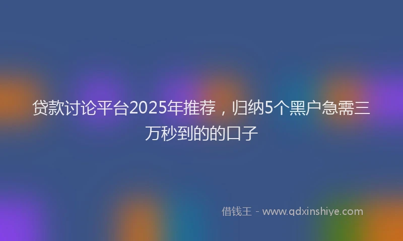 贷款讨论平台2025年推荐，归纳5个黑户急需三万秒到的的口子