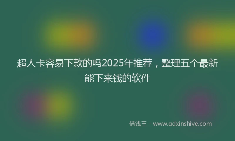 超人卡容易下款的吗2025年推荐，整理五个最新能下来钱的软件