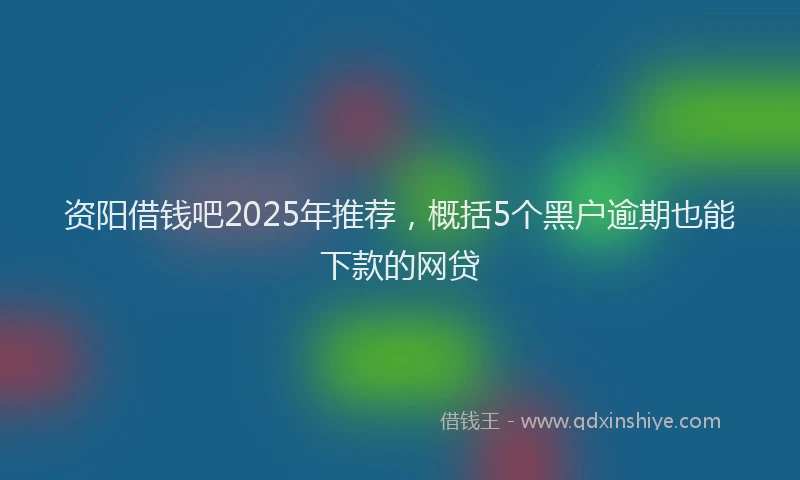 资阳借钱吧2025年推荐，概括5个黑户逾期也能下款的网贷