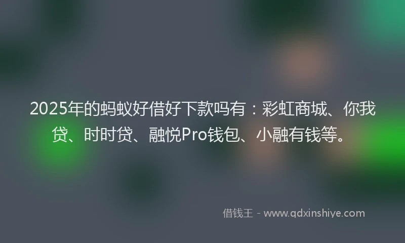 2025年的蚂蚁好借好下款吗有：彩虹商城、你我贷、时时贷、融悦Pro钱包、小融有钱等。