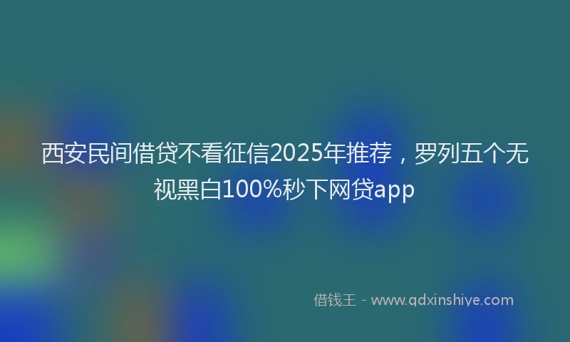 西安民间借贷不看征信2025年推荐，罗列五个无视黑白100%秒下网贷app