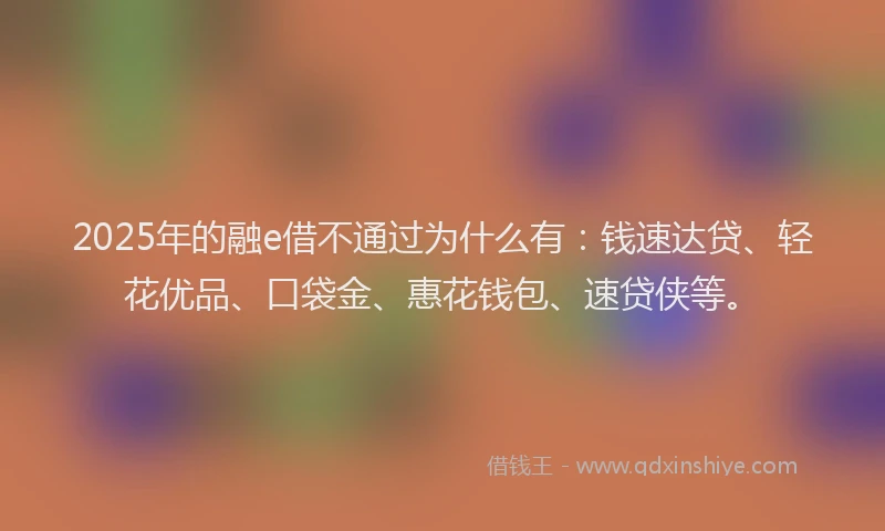 2025年的融e借不通过为什么有：钱速达贷、轻花优品、口袋金、惠花钱包、速贷侠等。