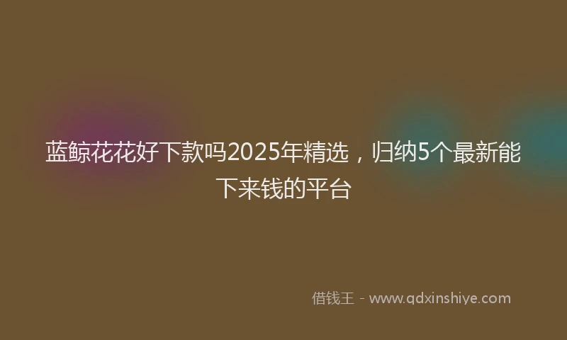 蓝鲸花花好下款吗2025年精选，归纳5个最新能下来钱的平台