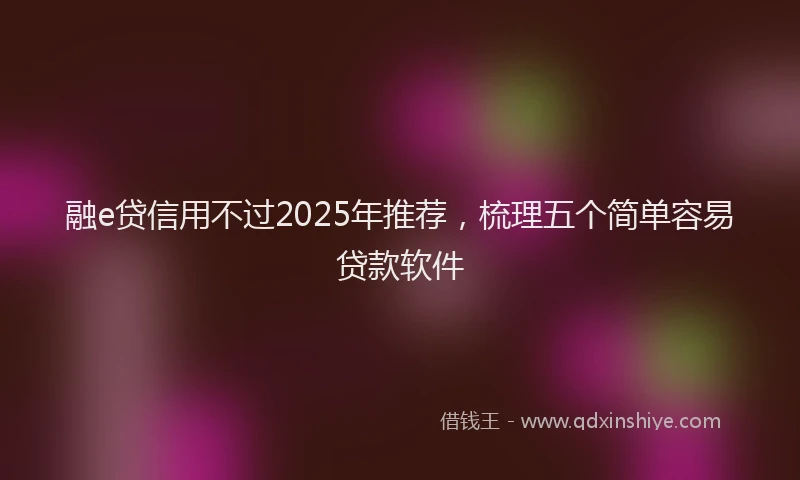 融e贷信用不过2025年推荐，梳理五个简单容易贷款软件