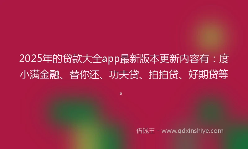 2025年的贷款大全app最新版本更新内容有：度小满金融、替你还、功夫贷、拍拍贷、好期贷等。
