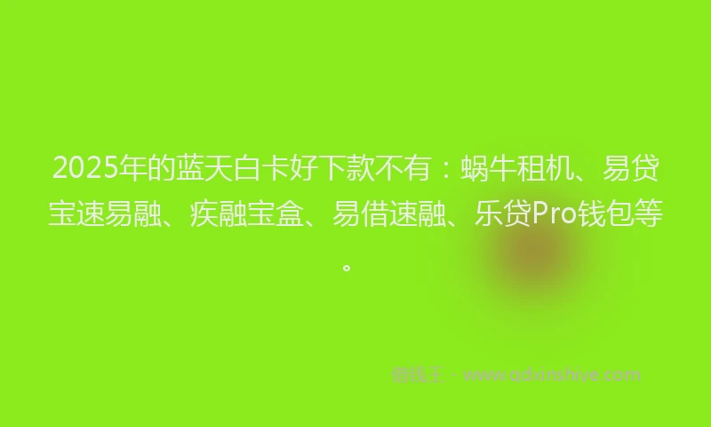 2025年的蓝天白卡好下款不有：蜗牛租机、易贷宝速易融、疾融宝盒、易借速融、乐贷Pro钱包等。