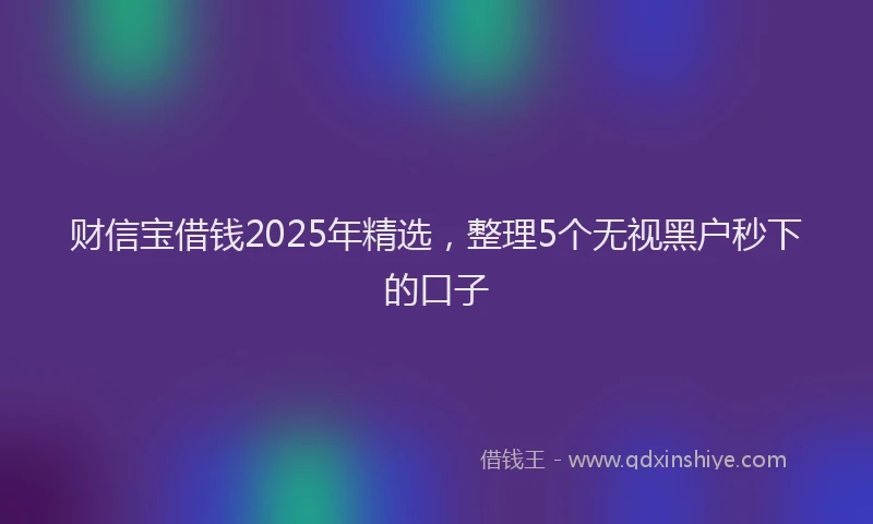 财信宝借钱2025年精选，整理5个无视黑户秒下的口子
