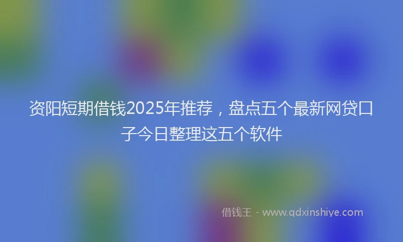 资阳短期借钱2025年推荐，盘点五个最新网贷口子今日整理这五个软件