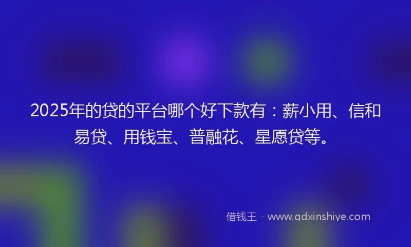 2025年的贷的平台哪个好下款有：薪小用、信和易贷、用钱宝、普融花、星愿贷等。