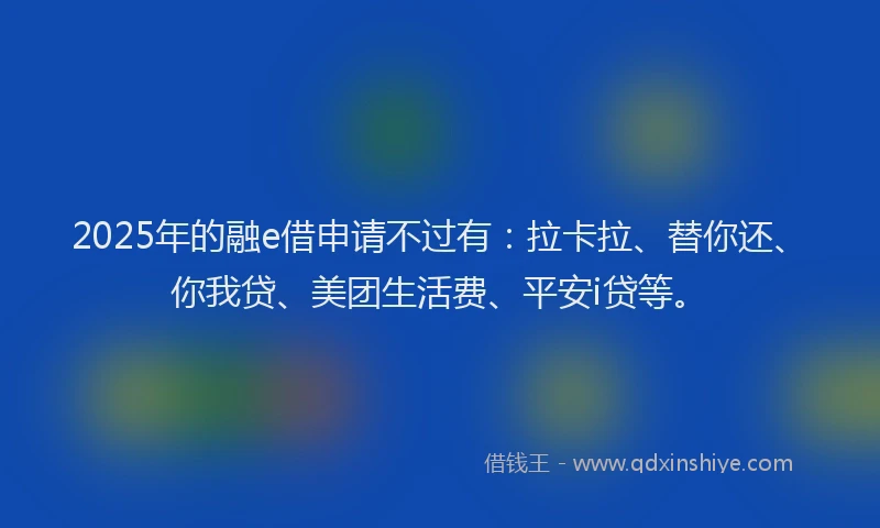 2025年的融e借申请不过有：拉卡拉、替你还、你我贷、美团生活费、平安i贷等。