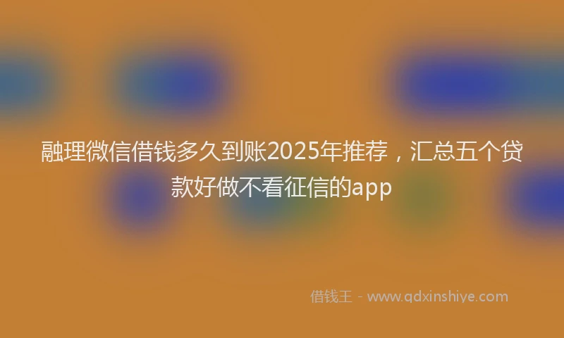 融理微信借钱多久到账2025年推荐，汇总五个贷款好做不看征信的app