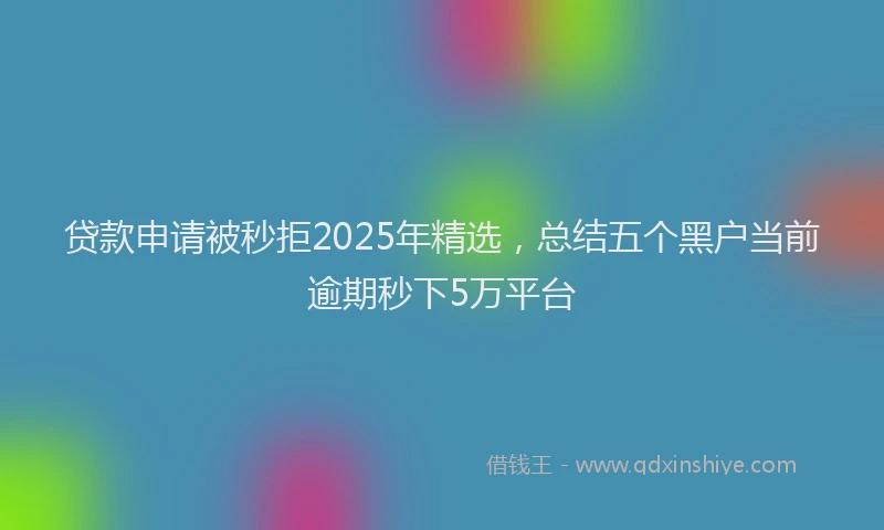 贷款申请被秒拒2025年精选，总结五个黑户当前逾期秒下5万平台