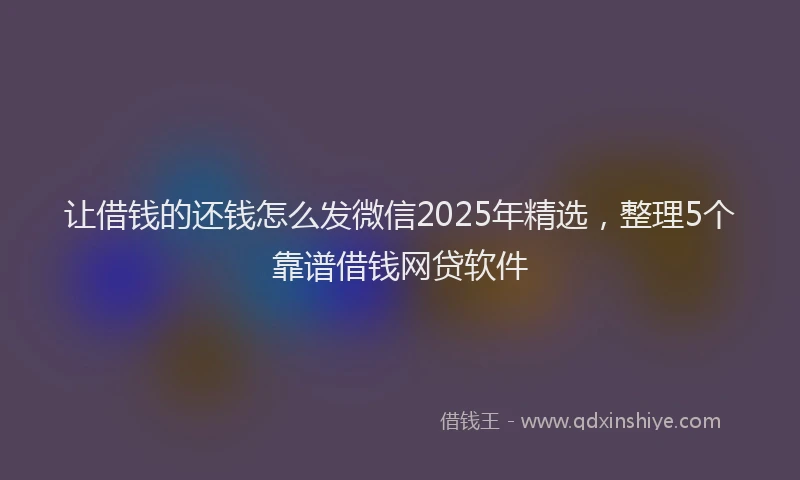 让借钱的还钱怎么发微信2025年精选，整理5个靠谱借钱网贷软件