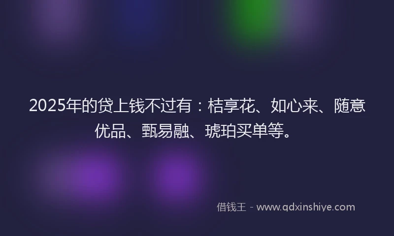 2025年的贷上钱不过有：桔享花、如心来、随意优品、甄易融、琥珀买单等。