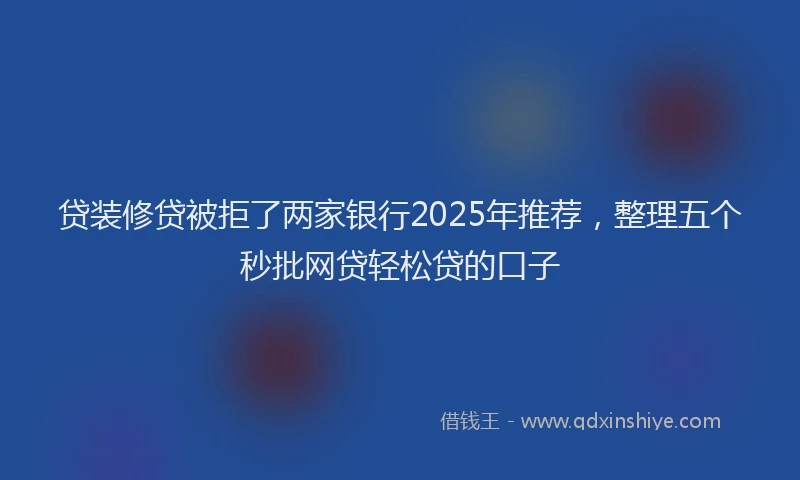 贷装修贷被拒了两家银行2025年推荐，整理五个秒批网贷轻松贷的口子