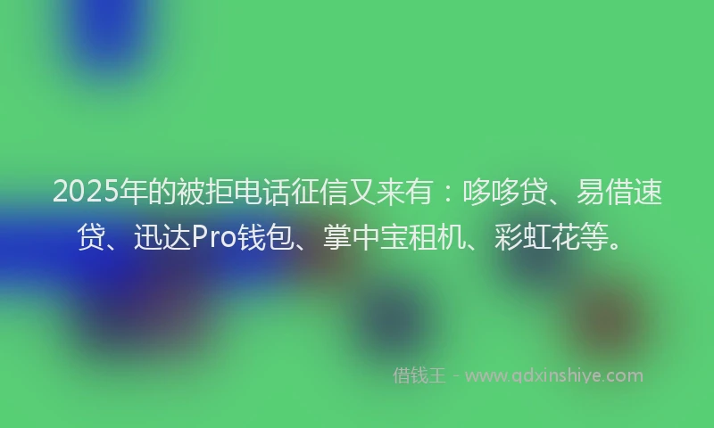 2025年的被拒电话征信又来有：哆哆贷、易借速贷、迅达Pro钱包、掌中宝租机、彩虹花等。
