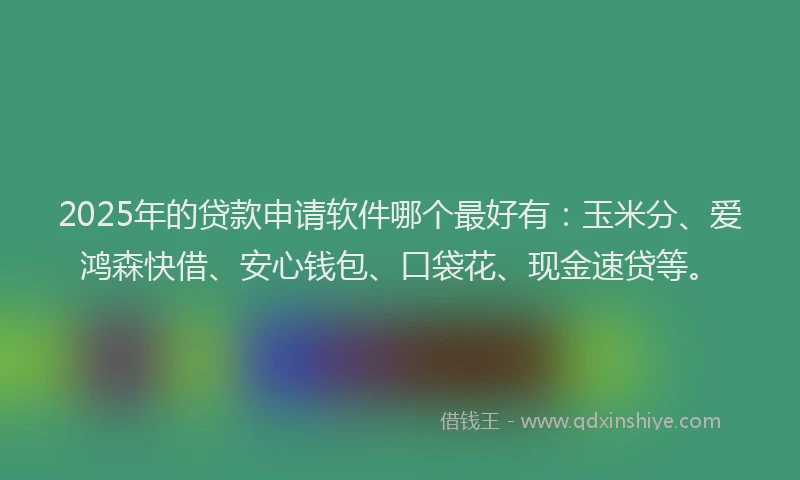 2025年的贷款申请软件哪个最好有：玉米分、爱鸿森快借、安心钱包、口袋花、现金速贷等。