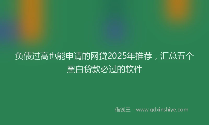 负债过高也能申请的网贷2025年推荐，汇总五个黑白贷款必过的软件