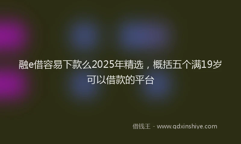 融e借容易下款么2025年精选，概括五个满19岁可以借款的平台