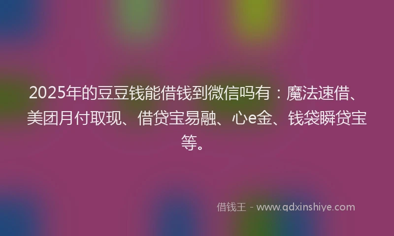 2025年的豆豆钱能借钱到微信吗有：魔法速借、美团月付取现、借贷宝易融、心e金、钱袋瞬贷宝等。