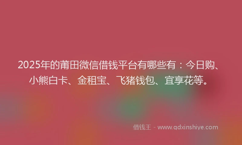 2025年的莆田微信借钱平台有哪些有：今日购、小熊白卡、金租宝、飞猪钱包、宜享花等。