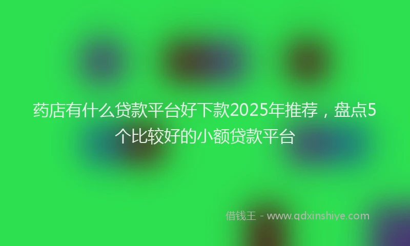 药店有什么贷款平台好下款2025年推荐，盘点5个比较好的小额贷款平台