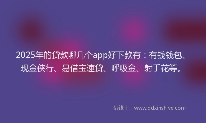 2025年的贷款哪几个app好下款有：有钱钱包、现金侠行、易借宝速贷、呼吸金、射手花等。
