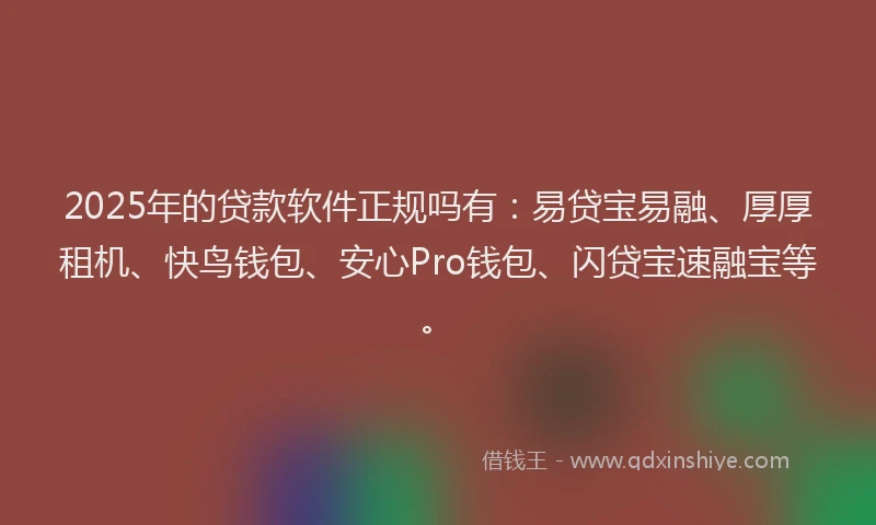 2025年的贷款软件正规吗有：易贷宝易融、厚厚租机、快鸟钱包、安心Pro钱包、闪贷宝速融宝等。