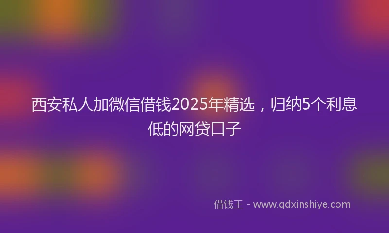 西安私人加微信借钱2025年精选，归纳5个利息低的网贷口子