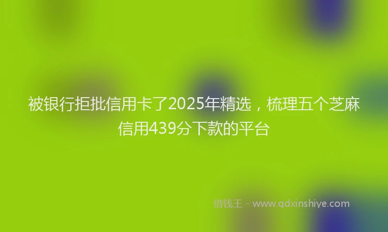 被银行拒批信用卡了2025年精选，梳理五个芝麻信用439分下款的平台