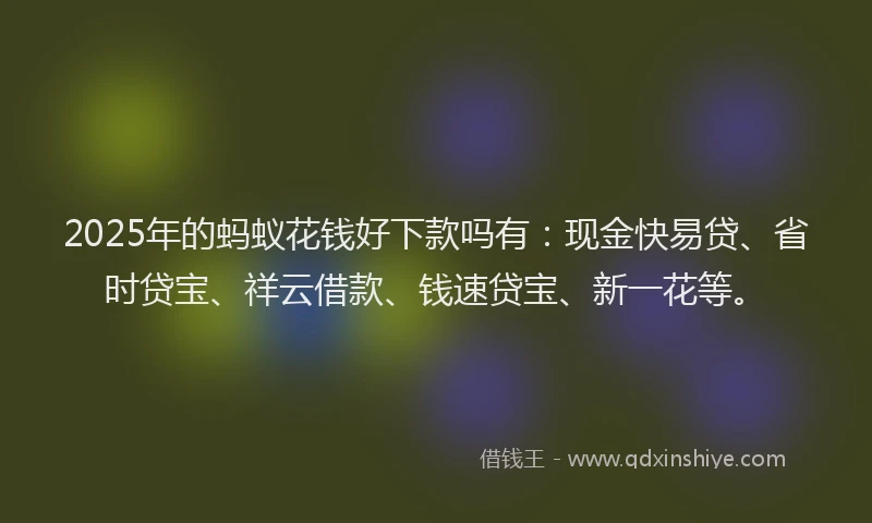 2025年的蚂蚁花钱好下款吗有：现金快易贷、省时贷宝、祥云借款、钱速贷宝、新一花等。