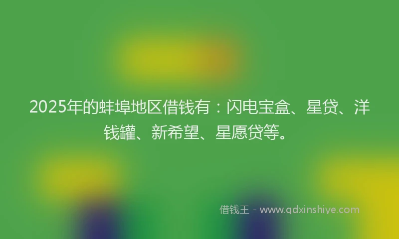 2025年的蚌埠地区借钱有：闪电宝盒、星贷、洋钱罐、新希望、星愿贷等。