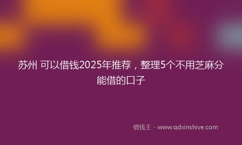 苏州 可以借钱2025年推荐，整理5个不用芝麻分能借的口子