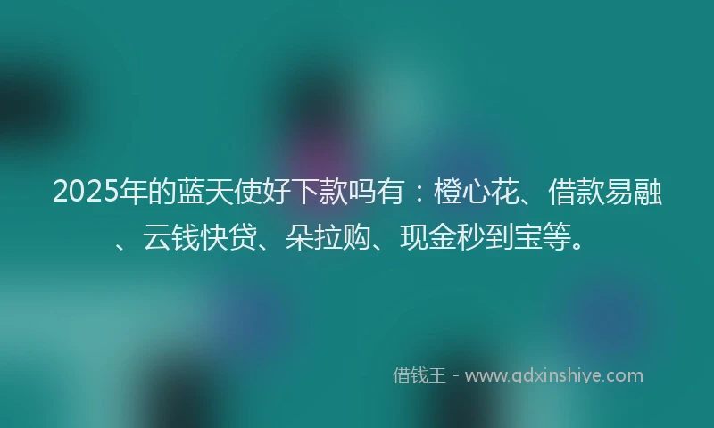 2025年的蓝天使好下款吗有：橙心花、借款易融、云钱快贷、朵拉购、现金秒到宝等。