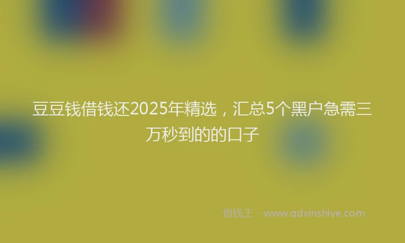 豆豆钱借钱还2025年精选，汇总5个黑户急需三万秒到的的口子