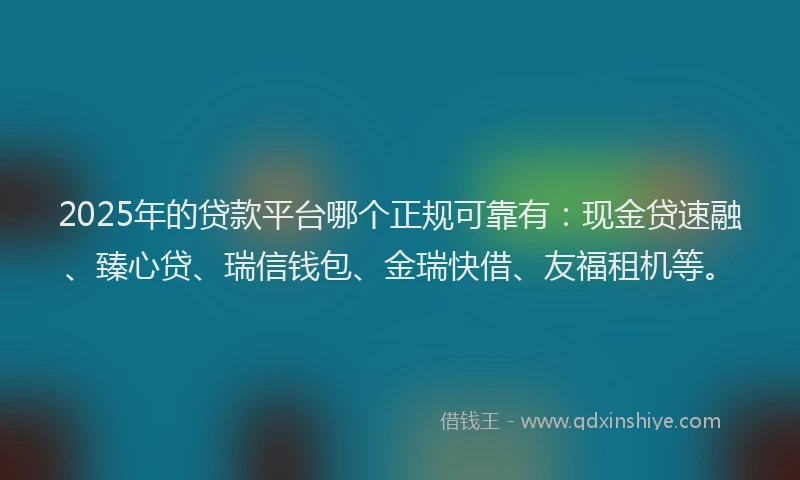 2025年的贷款平台哪个正规可靠有：现金贷速融、臻心贷、瑞信钱包、金瑞快借、友福租机等。