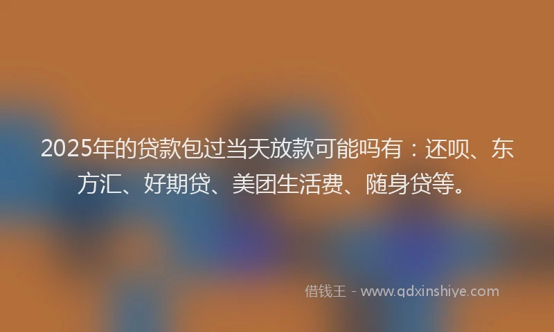 2025年的贷款包过当天放款可能吗有：还呗、东方汇、好期贷、美团生活费、随身贷等。